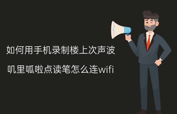 如何用手机录制楼上次声波 叽里呱啦点读笔怎么连wifi？